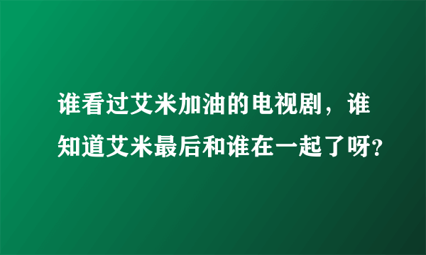 谁看过艾米加油的电视剧，谁知道艾米最后和谁在一起了呀？