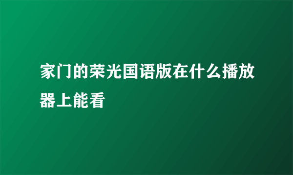 家门的荣光国语版在什么播放器上能看