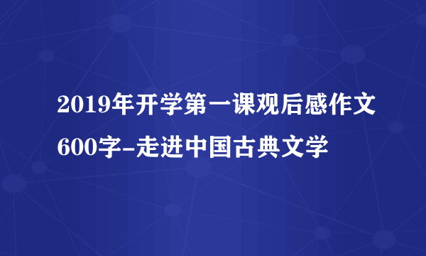 2019年开学第一课观后感作文600字-走进中国古典文学