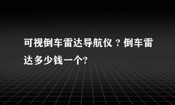 可视倒车雷达导航仪 ? 倒车雷达多少钱一个?