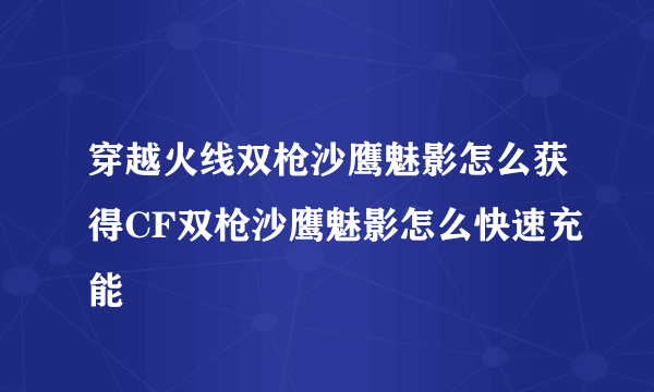 穿越火线双枪沙鹰魅影怎么获得CF双枪沙鹰魅影怎么快速充能