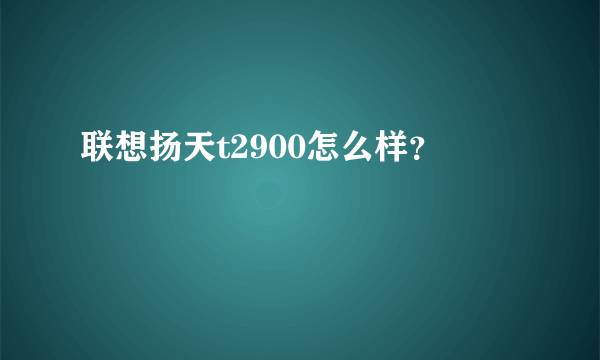 联想扬天t2900怎么样？