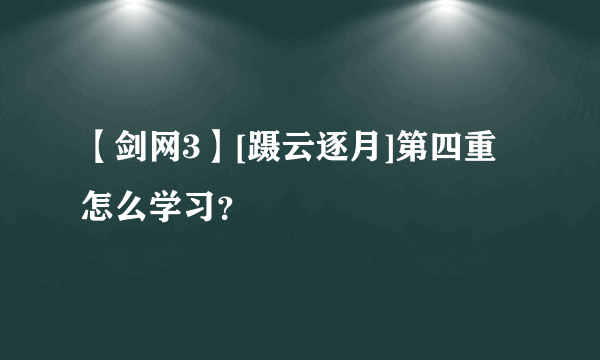 【剑网3】[蹑云逐月]第四重怎么学习？