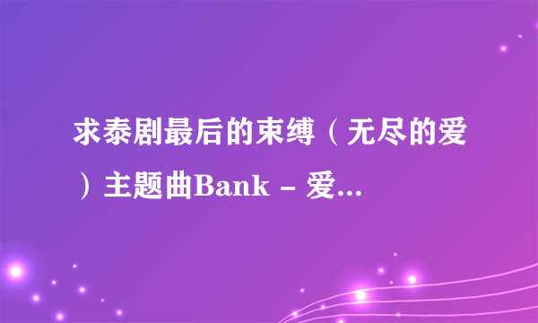 求泰剧最后的束缚（无尽的爱）主题曲Bank - 爱你如初(尽头OST)