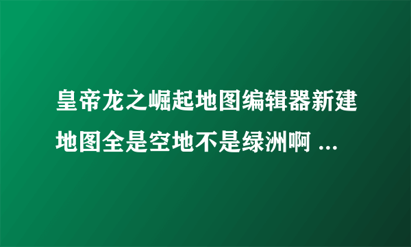 皇帝龙之崛起地图编辑器新建地图全是空地不是绿洲啊 怎么变成绿洲啊空地不可以种任何东西！