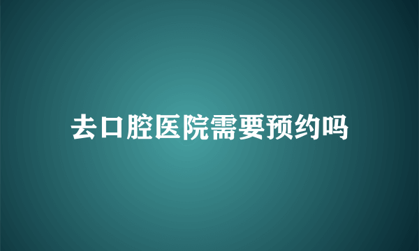 去口腔医院需要预约吗