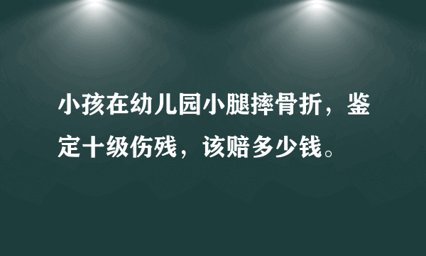 小孩在幼儿园小腿摔骨折，鉴定十级伤残，该赔多少钱。