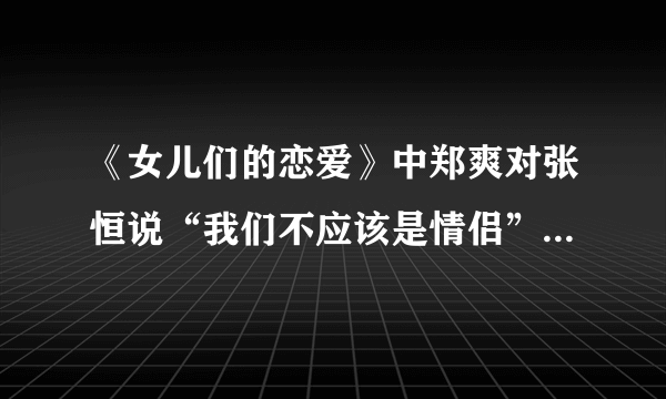 《女儿们的恋爱》中郑爽对张恒说“我们不应该是情侣”，她是要分手吗？