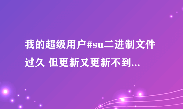 我的超级用户#su二进制文件过久 但更新又更新不到 有没有解决方法？