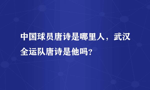 中国球员唐诗是哪里人，武汉全运队唐诗是他吗？