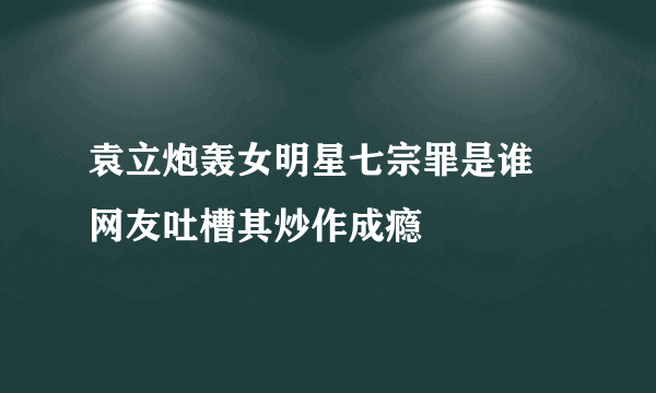 袁立炮轰女明星七宗罪是谁 网友吐槽其炒作成瘾