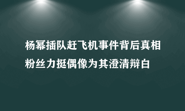 杨幂插队赶飞机事件背后真相粉丝力挺偶像为其澄清辩白