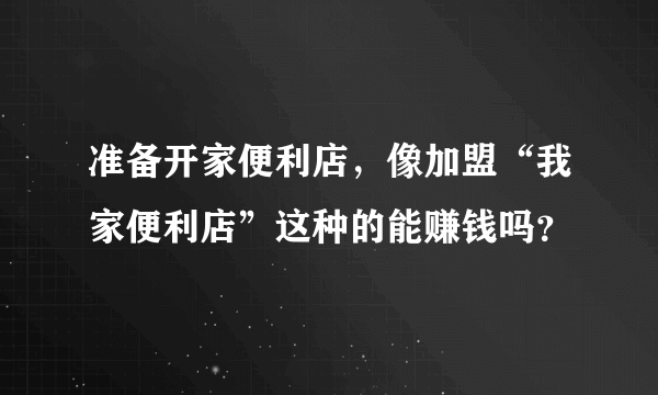 准备开家便利店，像加盟“我家便利店”这种的能赚钱吗？