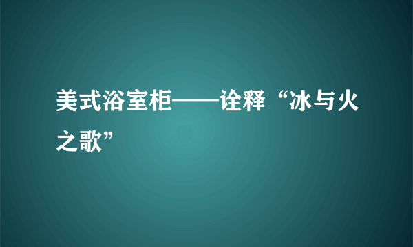 美式浴室柜——诠释“冰与火之歌”