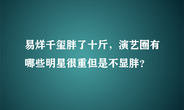 易烊千玺胖了十斤，演艺圈有哪些明星很重但是不显胖？