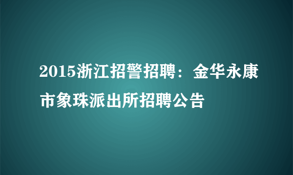 2015浙江招警招聘：金华永康市象珠派出所招聘公告