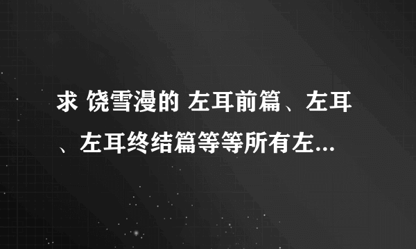 求 饶雪漫的 左耳前篇、左耳、左耳终结篇等等所有左耳的故事，谢谢~