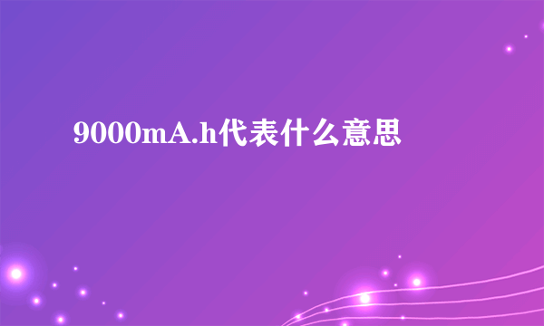 9000mA.h代表什么意思