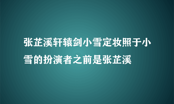 张芷溪轩辕剑小雪定妆照于小雪的扮演者之前是张芷溪