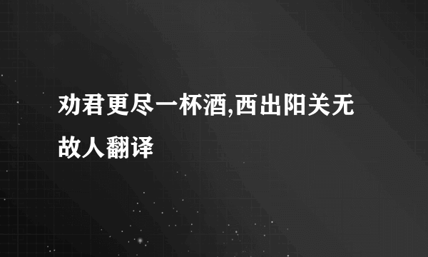 劝君更尽一杯酒,西出阳关无故人翻译