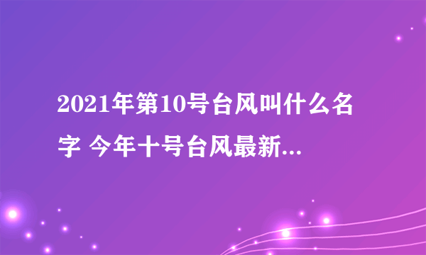 2021年第10号台风叫什么名字 今年十号台风最新消息路径图