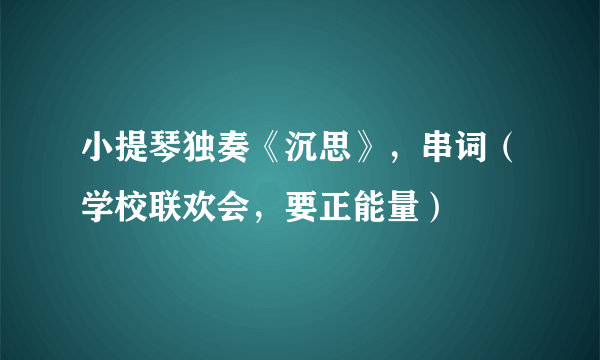 小提琴独奏《沉思》，串词（学校联欢会，要正能量）