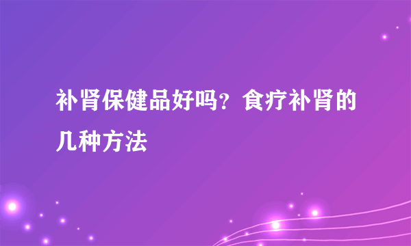 补肾保健品好吗？食疗补肾的几种方法