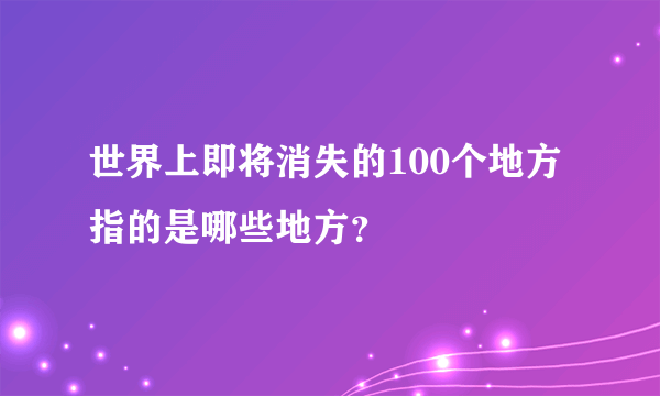 世界上即将消失的100个地方指的是哪些地方？