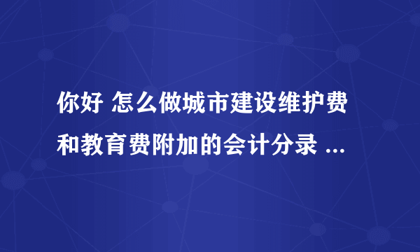 你好 怎么做城市建设维护费和教育费附加的会计分录 和计算税率