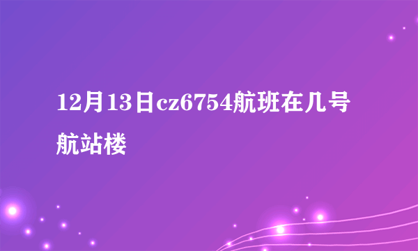 12月13日cz6754航班在几号航站楼