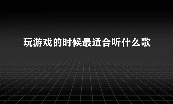 玩游戏的时候最适合听什么歌