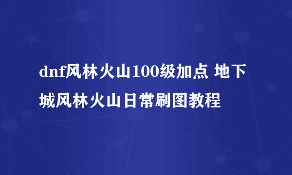 dnf风林火山100级加点 地下城风林火山日常刷图教程