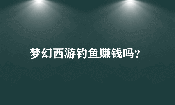 梦幻西游钓鱼赚钱吗？