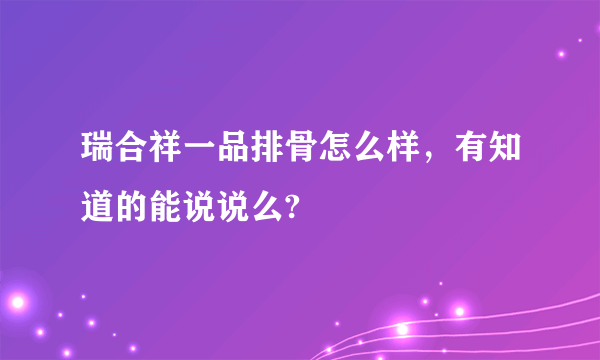 瑞合祥一品排骨怎么样，有知道的能说说么?