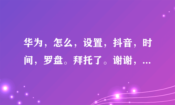 华为，怎么，设置，抖音，时间，罗盘。拜托了。谢谢，各位，大神？