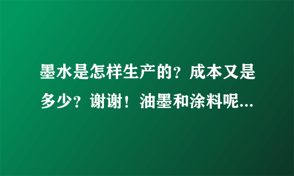 墨水是怎样生产的？成本又是多少？谢谢！油墨和涂料呢？（同上）