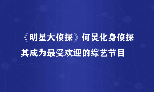 《明星大侦探》何炅化身侦探其成为最受欢迎的综艺节目