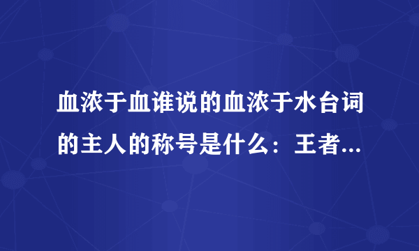 血浓于血谁说的血浓于水台词的主人的称号是什么：王者知道答案