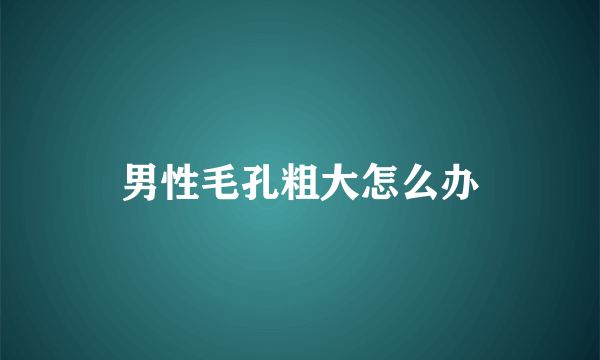 男性毛孔粗大怎么办