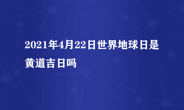 2021年4月22日世界地球日是黄道吉日吗