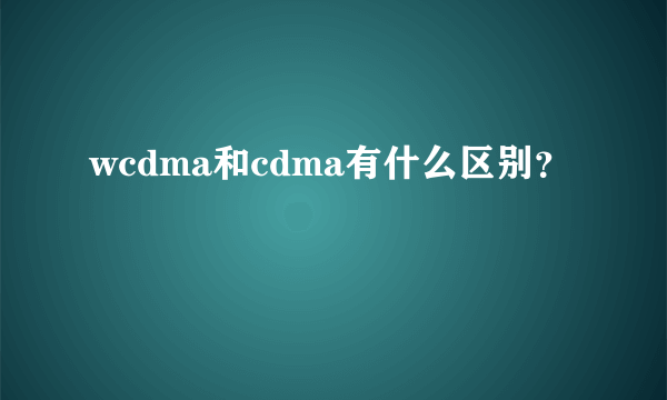 wcdma和cdma有什么区别？