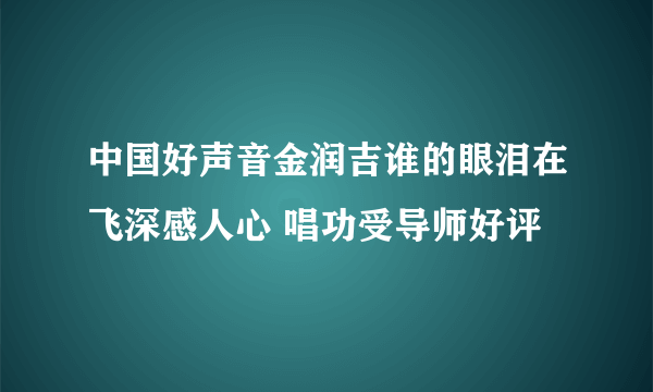 中国好声音金润吉谁的眼泪在飞深感人心 唱功受导师好评