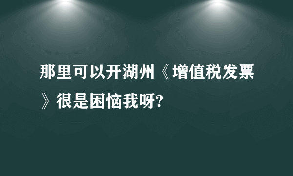 那里可以开湖州《增值税发票》很是困恼我呀?