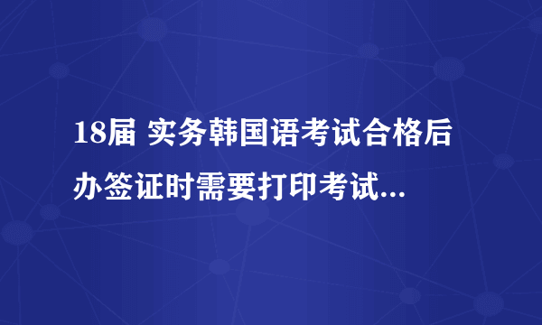 18届 实务韩国语考试合格后 办签证时需要打印考试成绩单出来 怎么打？