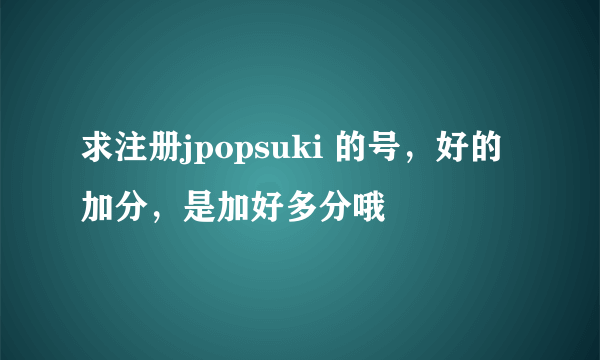 求注册jpopsuki 的号，好的加分，是加好多分哦