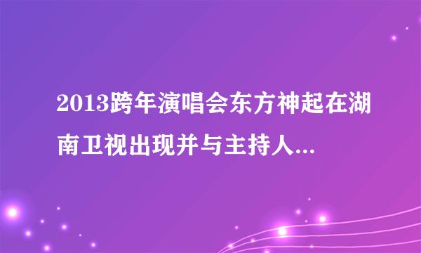 2013跨年演唱会东方神起在湖南卫视出现并与主持人同台谈话，说一会表演，之后却在四川表演