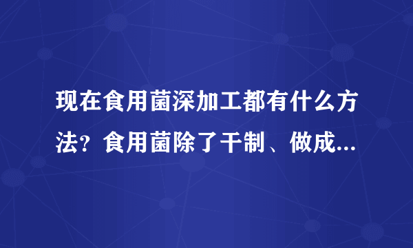 现在食用菌深加工都有什么方法？食用菌除了干制、做成罐头、鲜品销售外等还能怎么加工！