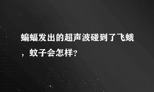 蝙蝠发出的超声波碰到了飞蛾，蚊子会怎样？