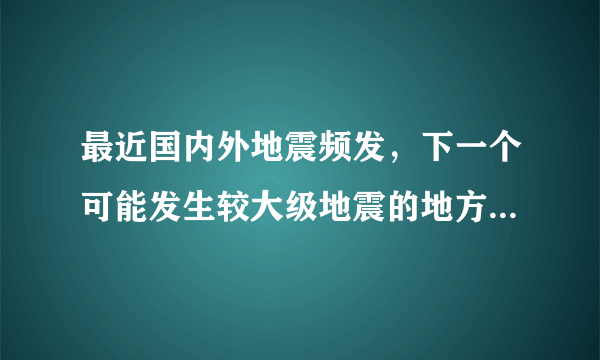 最近国内外地震频发，下一个可能发生较大级地震的地方会在哪里？