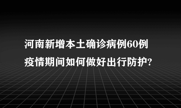 河南新增本土确诊病例60例 疫情期间如何做好出行防护?